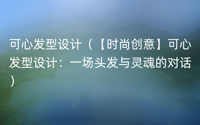 可心发型设计（【时尚创意】可心发型设计：一场头发与灵魂的对话）