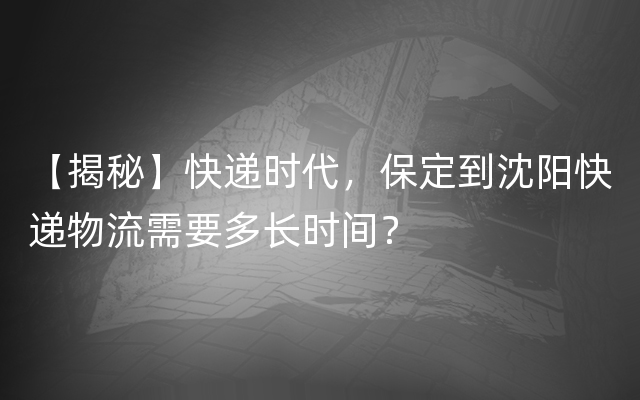 【揭秘】快递时代，保定到沈阳快递物流需要多长时间？