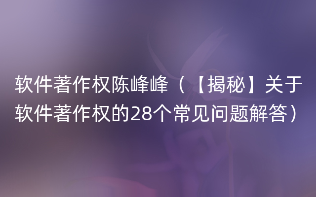 软件著作权陈峰峰（【揭秘】关于软件著作权的28个常见问题解答）