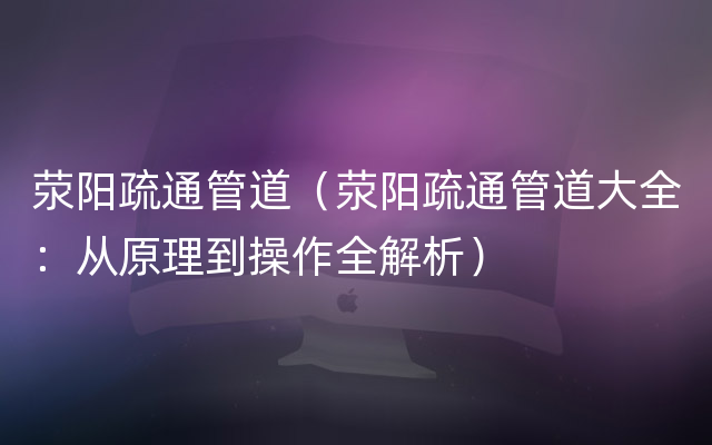 荥阳疏通管道（荥阳疏通管道大全：从原理到操作全解析）