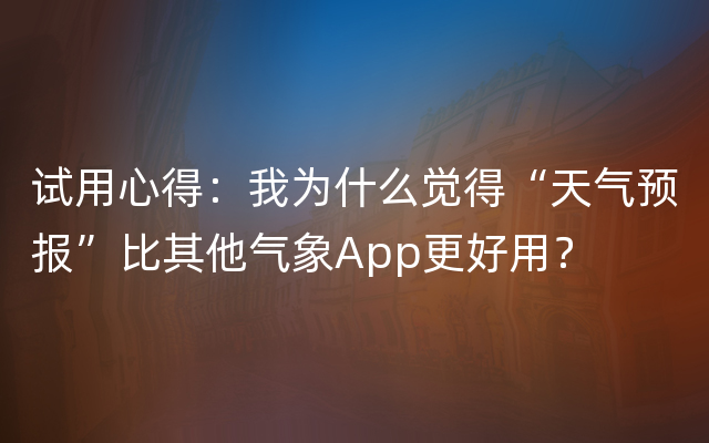 试用心得：我为什么觉得“天气预报”比其他气象App更好用？