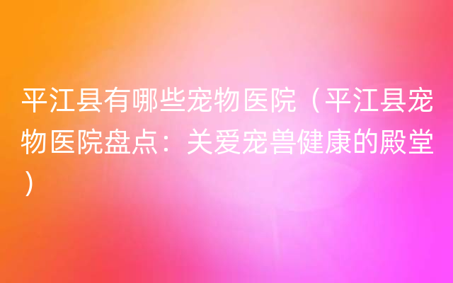 平江县有哪些宠物医院（平江县宠物医院盘点：关爱宠兽健康的殿堂）