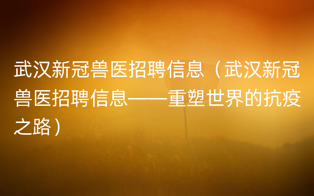 武汉新冠兽医招聘信息（武汉新冠兽医招聘信息——重塑世界的抗疫之路）