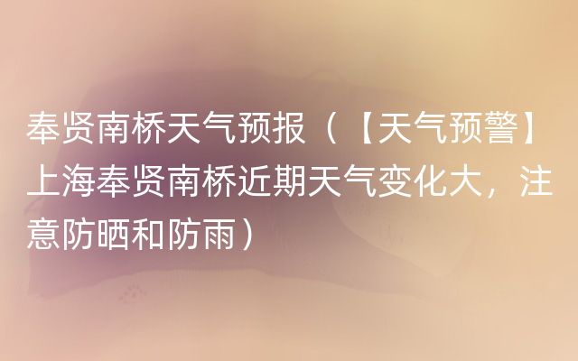 奉贤南桥天气预报（【天气预警】上海奉贤南桥近期天气变化大，注意防晒和防雨）