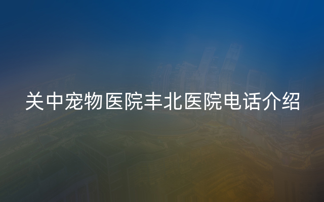 关中宠物医院丰北医院电话介绍