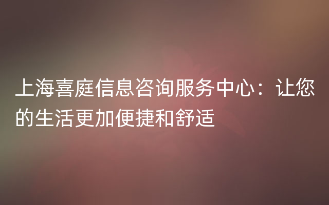 上海喜庭信息咨询服务中心：让您的生活更加便捷和舒适