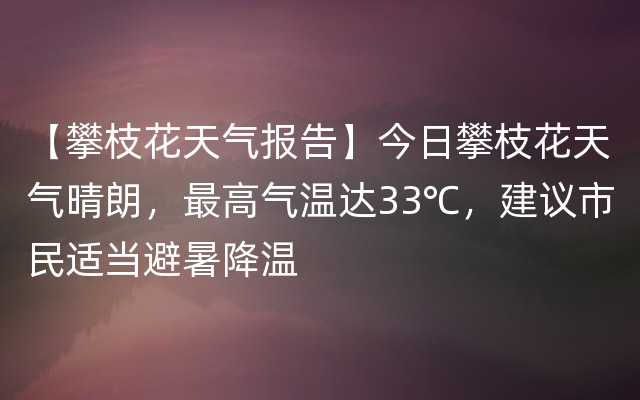 【攀枝花天气报告】今日攀枝花天气晴朗，最高气温达33℃，建议市民适当避暑降温