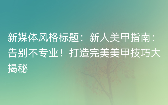 新媒体风格标题：新人美甲指南：告别不专业！打造完美美甲技巧大揭秘