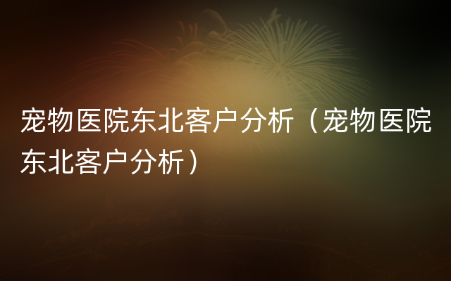 宠物医院东北客户分析（宠物医院东北客户分析）