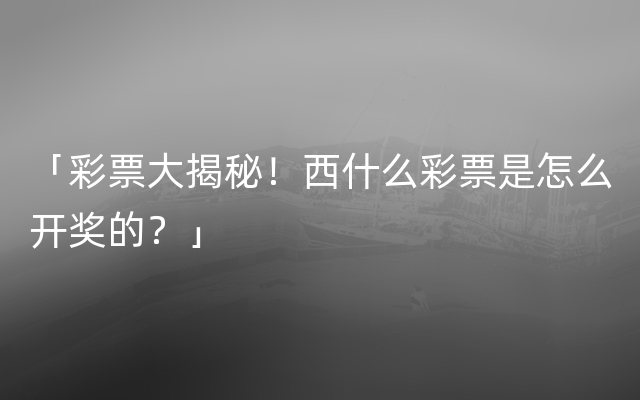 「彩票大揭秘！西什么彩票是怎么开奖的？」