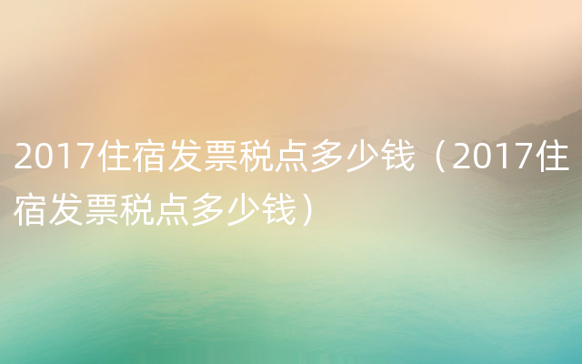 2017住宿发票税点多少钱（2017住宿发票税点多少钱