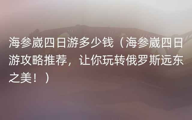 海参崴四日游多少钱（海参崴四日游攻略推荐，让你玩转俄罗斯远东之美！）