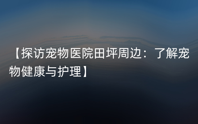 【探访宠物医院田坪周边：了解宠物健康与护理】