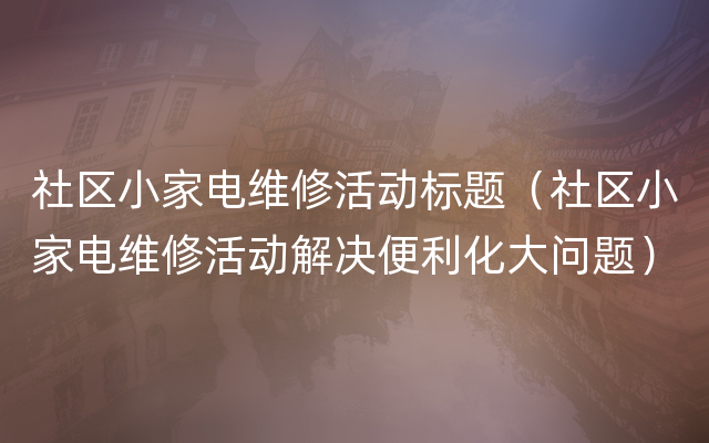 社区小家电维修活动标题（社区小家电维修活动解决便利化大问题）