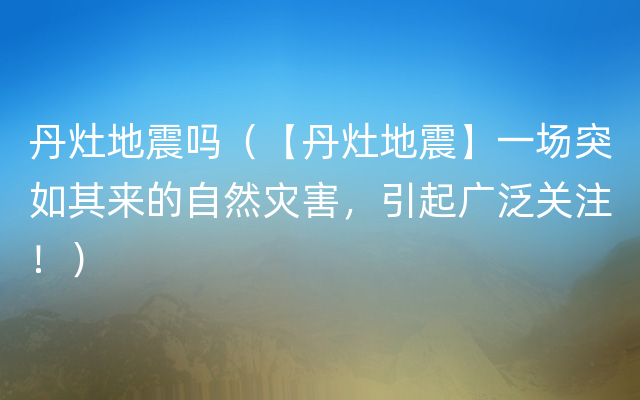 丹灶地震吗（【丹灶地震】一场突如其来的自然灾害，引起广泛关注！）