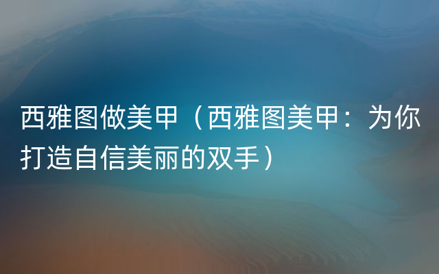 西雅图做美甲（西雅图美甲：为你打造自信美丽的双