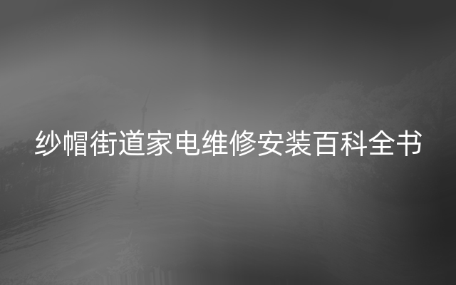 纱帽街道家电维修安装百科全书