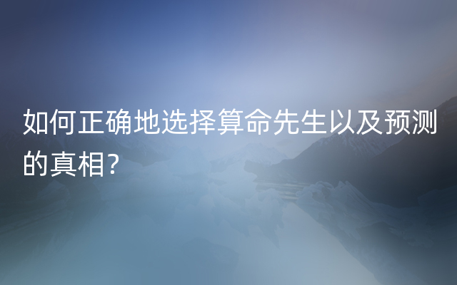 如何正确地选择算命先生以及预测的真相？