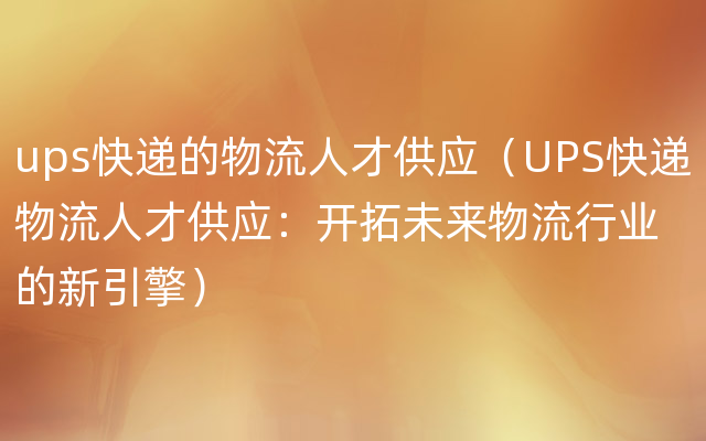 ups快递的物流人才供应（UPS快递物流人才供应：开拓未来物流行业的新引擎）