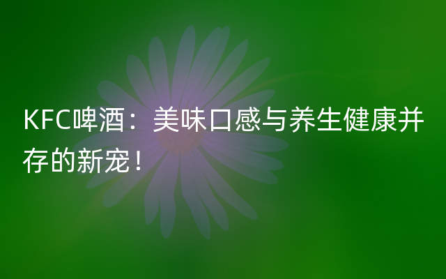 KFC啤酒：美味口感与养生健康并存的新宠！