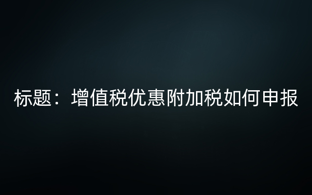 标题：增值税优惠附加税如何申报