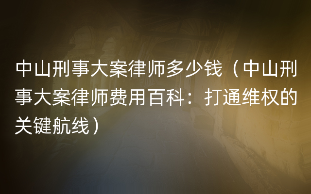 中山刑事大案律师多少钱（中山刑事大案律师费用百科：打通维权的关键航线）