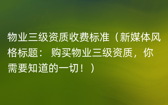 物业三级资质收费标准（新媒体风格标题： 购买物业三级资质，你需要知道的一切！）