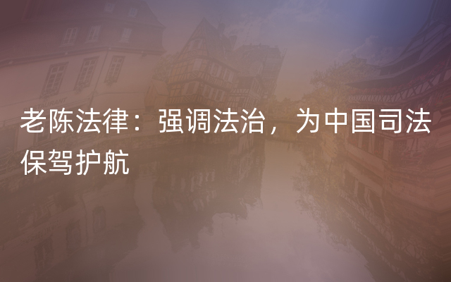 老陈法律：强调法治，为中国司法保驾护航