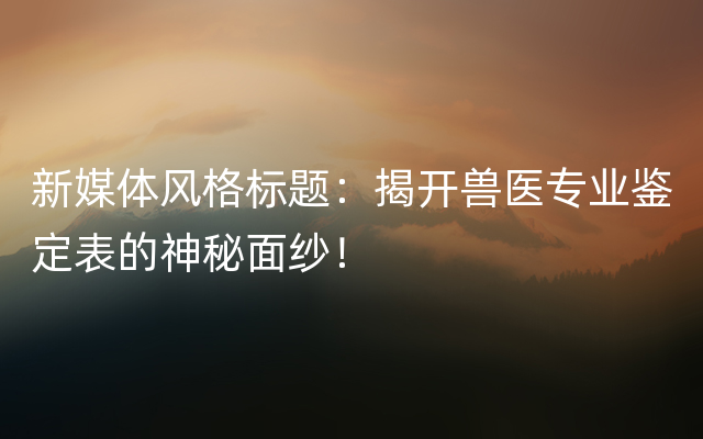 新媒体风格标题：揭开兽医专业鉴定表的神秘面纱！