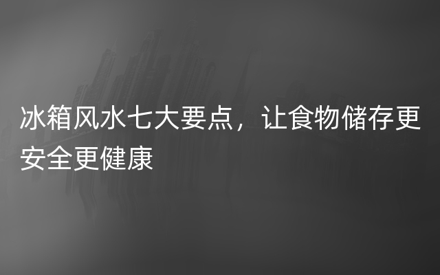 冰箱风水七大要点，让食物储存更安全更健康