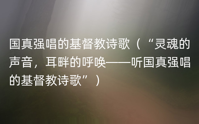 国真强唱的基督教诗歌（“灵魂的声音，耳畔的呼唤——听国真强唱的基督教诗歌”）