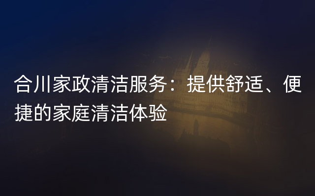 合川家政清洁服务：提供舒适、便捷的家庭清洁体验