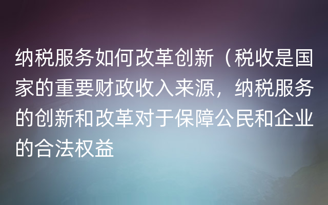 纳税服务如何改革创新（税收是国家的重要财政收入来源，纳税服务的创新和改革对于保障