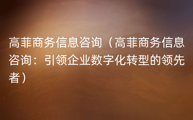 高菲商务信息咨询（高菲商务信息咨询：引领企业数字化转型的领先者）