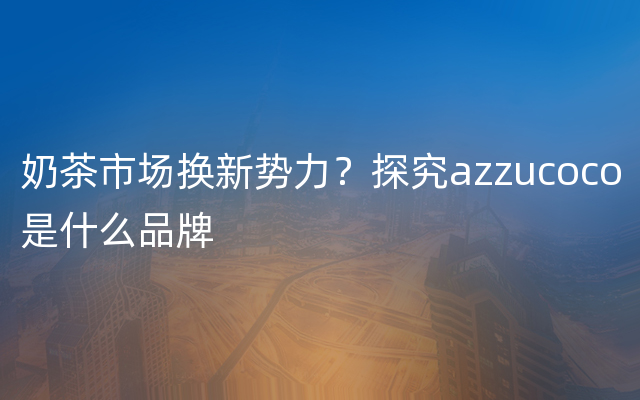 奶茶市场换新势力？探究azzucoco是什么品牌