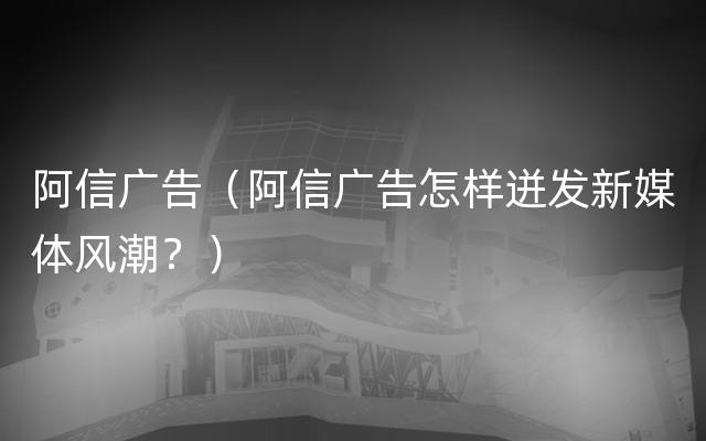 阿信广告（阿信广告怎样迸发新媒体风潮？）