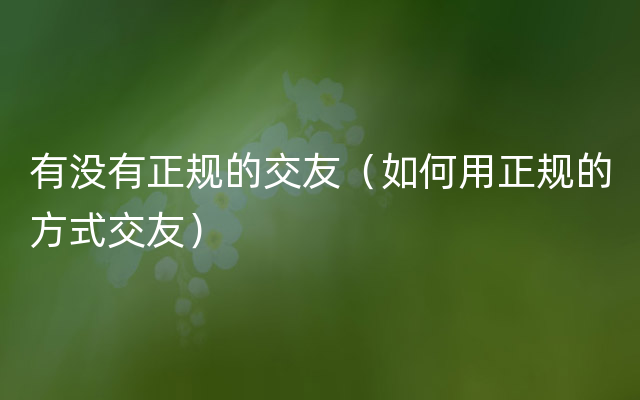 有没有正规的交友（如何用正规的方式交友）