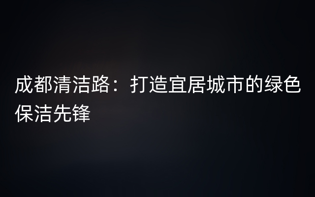 成都清洁路：打造宜居城市的绿色保洁先锋