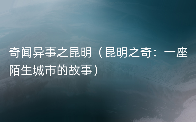 奇闻异事之昆明（昆明之奇：一座陌生城市的故事）