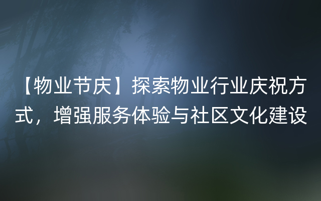 【物业节庆】探索物业行业庆祝方式，增强服务体验与社区文化建设