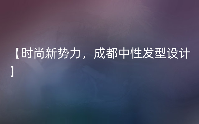 【时尚新势力，成都中性发型设计】