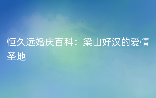 恒久远婚庆百科：梁山好汉的爱情圣地