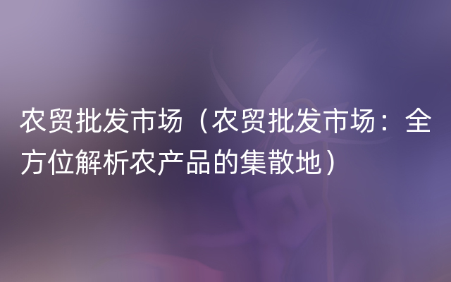 农贸批发市场（农贸批发市场：全方位解析农产品的集散地）