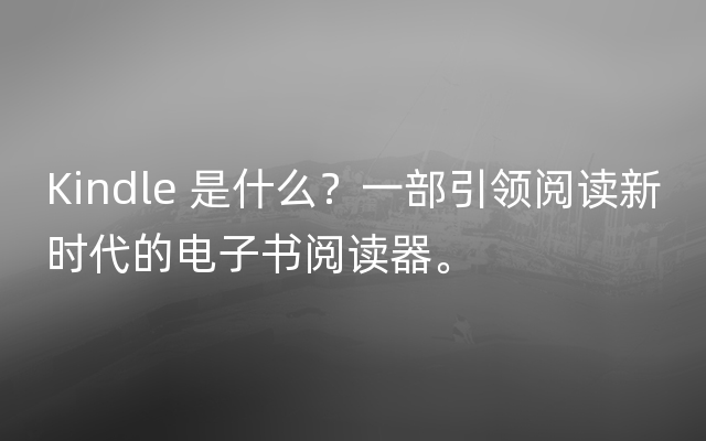 Kindle 是什么？一部引领阅读新时代的电子书阅读器。