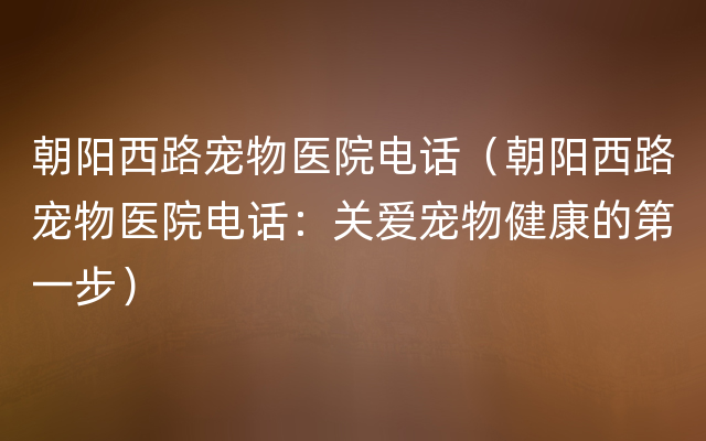 朝阳西路宠物医院电话（朝阳西路宠物医院电话：关爱宠物健康的第一步）