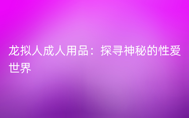 龙拟人成人用品：探寻神秘的性爱世界