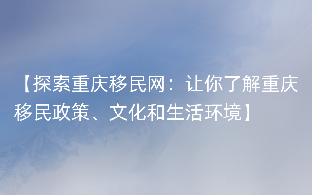 【探索重庆移民网：让你了解重庆移民政策、文化和生活环境】