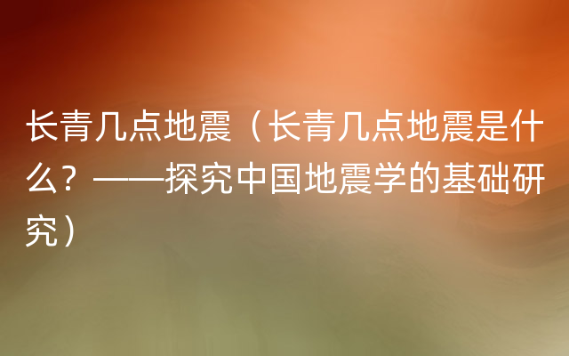 长青几点地震（长青几点地震是什么？——探究中国地震学的基础研究）