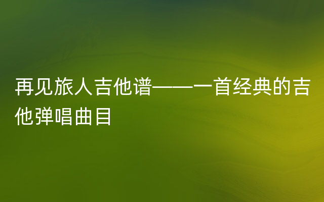 再见旅人吉他谱——一首经典的吉他弹唱曲目