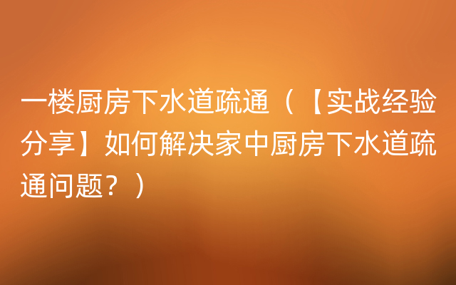 一楼厨房下水道疏通（【实战经验分享】如何解决家中厨房下水道疏通问题？）